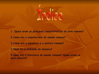 1. Quais eram as principais características da arte romana?

2.Como era a arquitectura do mundo romano?

3.Como era a escultura e a pintura romana?

4.Qual foi a utilidade do mosaico?

5.Qual era a literatura do mundo romano? Quem eram os
seus autores?
 
