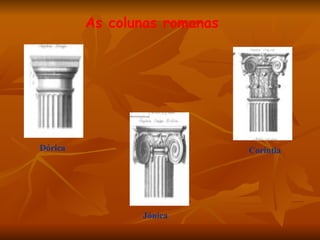 As colunas romanas




Dórica                        Coríntia




                Jónica
 