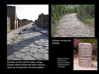 Estrada romana de
                                          Setúbal




                                              Miliario XXIX na
                                              Via Nova em
Estrada romana de Pompéia, antiga             Campo do Gerês,
Cidade italiana destruída pelo Vesúvio,       Terras de Bouro
                                              ( Portugal)
após ser recuperada nas escavações
 