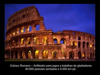 Coliseu Romano – Anfiteatro para jogos e batalhas de gladiadores
           40.000 pessoas sentadas e 5.000 em pé.
 