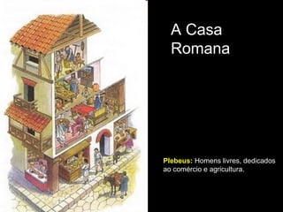 A Casa
  Romana




Plebeus: Homens livres, dedicados
ao comércio e agricultura.
 