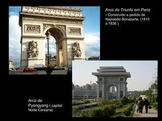 Arco do Triunfo em Paris
                      - Construído a pedido de
                      Napoleão Bonaparte. (1810
                      a 1836 )




Arco de
Pyongyang ( capital
Norte Coreana)
 