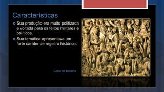 Características
 Sua produção era muito politizada
e voltada para os feitos militares e
políticos.
 Sua temática apresentava um
forte caráter de registro histórico.
Cena de batalha
 