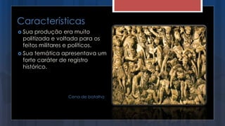 Características
 Sua produção era muito
politizada e voltada para os
feitos militares e políticos.
 Sua temática apresentava um
forte caráter de registro
histórico.
Cena de batalha
 