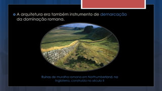  A arquitetura era também instrumento de demarcação
da dominação romana.
Ruínas de muralha romana em Northumberland, na
Inglaterra, construída no século II
 