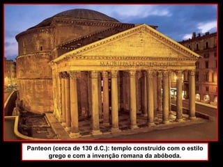 Panteon (cerca de 130 d.C.): templo construído com o estilo
grego e com a invenção romana da abóboda.
 