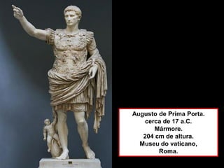 Augusto de Prima Porta.
cerca de 17 a.C.
Mármore.
204 cm de altura.
Museu do vaticano,
Roma.
 