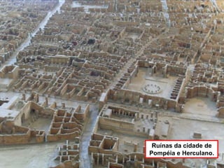 Ruínas da cidade de
Pompéia e Herculano.
 