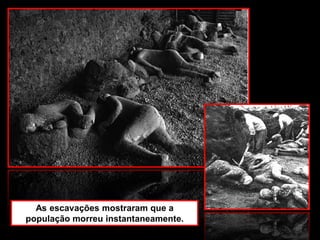 As escavações mostraram que a
população morreu instantaneamente.
 