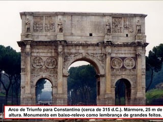 Arco de Triunfo para Constantino (cerca de 315 d.C.). Mármore, 25 m de
altura. Monumento em baixo-relevo como lembrança de grandes feitos.
 