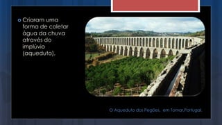  Criaram uma
forma de coletar
água da chuva
através do
implúvio
(aqueduto).
O Aqueduto dos Pegões, em Tomar,Portugal.
 