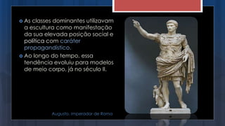  As classes dominantes utilizavam
a escultura como manifestação
da sua elevada posição social e
política com caráter
propagandístico.
 Ao longo do tempo, essa
tendência evoluiu para modelos
de meio corpo, já no século II.
Augusto, imperador de Roma
 