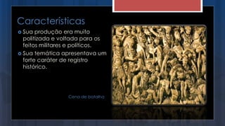 Características
 Sua produção era muito
politizada e voltada para os
feitos militares e políticos.
 Sua temática apresentava um
forte caráter de registro
histórico.
Cena de batalha
 