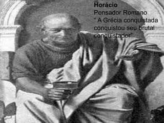 Horácio
Pensador Romano
“ A Grécia conquistada
conquistou seu brutal
conquistador”
 