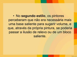 • No segundo estilo, os pintores
perceberam que não era necessária mais
uma base saliente para sugerir volume, e
que, através da própria pintura, se poderia
passar a ilusão de relevo ou de um bloco
saliente.
 