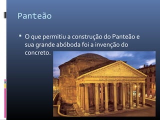 Panteão
 O que permitiu a construção do Panteão e
sua grande abóboda foi a invenção do
concreto.
 