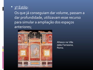  3º Estilo:
Os que já conseguiam dar volume, passam a
dar profundidade, utilizavam esse recurso
para simular a ampliação dos espaços
anteriores;
Afresco na Villa
della Farnesina,
Roma.
 
