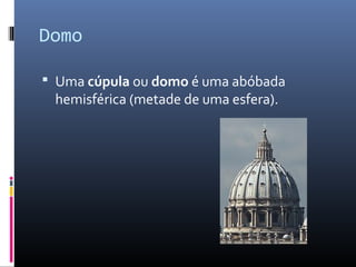Domo
 Uma cúpula ou domo é uma abóbada
hemisférica (metade de uma esfera).
 