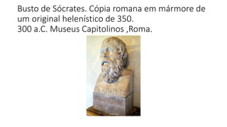 Busto de Sócrates. Cópia romana em mármore de
um original helenístico de 350.
300 a.C. Museus Capitolinos ,Roma.
 