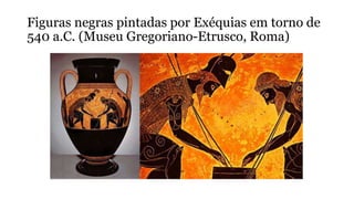 Figuras negras pintadas por Exéquias em torno de
540 a.C. (Museu Gregoriano-Etrusco, Roma)
 