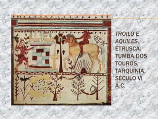 TROILO E
AQUILES,
ETRUSCA.
TUMBA DOS
TOUROS,
TARQUINIA,
SÉCULO VI
A.C.
 