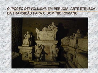 O IPOGEO DEI VOLUMNI, EM PERUGIA, ARTE ETRUSCA
DA TRANSIÇÃO PARA O DOMÍNIO ROMANO
 