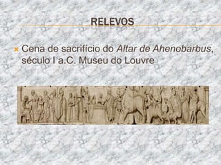 RELEVOS

   Cena de sacrifício do Altar de Ahenobarbus,
    século I a.C. Museu do Louvre
 