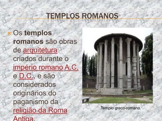 TEMPLOS ROMANOS

   Os templos
    romanos são obras
    de arquitetura
    criados durante o
    império romano A.C.
    e D.C., e são
    considerados
    originários do
    paganismo da
                          Templo greco-romano.
    religião da Roma
 