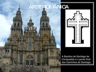ARTE ROMÂNICA A Basílica de Santiago de Compostela é o ponto final dos Caminhos de Santiago.  
