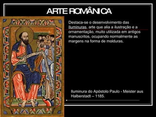 ARTE ROMÂNICA Destaca-se o desenvolvimento das  Iluminuras , arte que alia a ilustração e a ornamentação, muito utilizada em antigos manuscritos, ocupando normalmente as margens na forma de molduras. Iluminura do Apóstolo Paulo - Meister aus Halberstadt – 1185. 