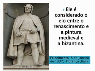 Falecimento 8 de janeiro
de 1337, Florença ,Itália
 Ele é
considerado o
elo entre o
renascimento e
a pintura
medieval e
a bizantina.
 