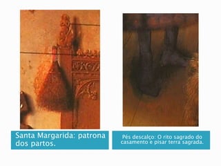 Santa Margarida: patrona
dos partos.
Pés descalço: O rito sagrado do
casamento e pisar terra sagrada.
 