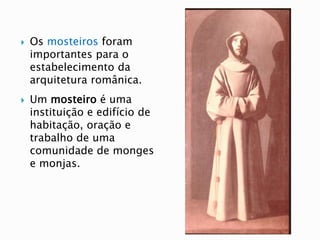  Os mosteiros foram
importantes para o
estabelecimento da
arquitetura românica.
 Um mosteiro é uma
instituição e edifício de
habitação, oração e
trabalho de uma
comunidade de monges
e monjas.
 