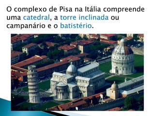 O complexo de Pisa na Itália compreende
uma catedral, a torre inclinada ou
campanário e o batistério.
 