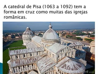 A catedral de Pisa (1063 a 1092) tem a
forma em cruz como muitas das igrejas
românicas.
 