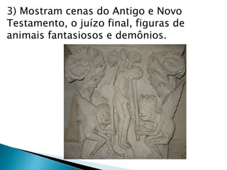 3) Mostram cenas do Antigo e Novo
Testamento, o juízo final, figuras de
animais fantasiosos e demônios.
 