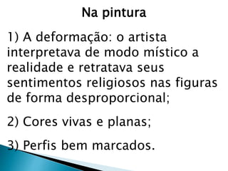 Na pintura
1) A deformação: o artista
interpretava de modo místico a
realidade e retratava seus
sentimentos religiosos nas figuras
de forma desproporcional;
2) Cores vivas e planas;
3) Perfis bem marcados.
 