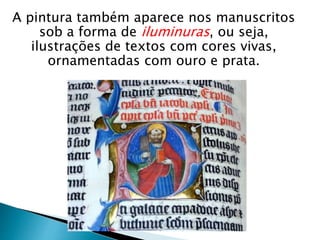 A pintura também aparece nos manuscritos
sob a forma de iluminuras, ou seja,
ilustrações de textos com cores vivas,
ornamentadas com ouro e prata.
 