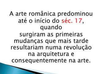 A arte românica predominou
até o início do séc. 17,
quando
surgiram as primeiras
mudanças que mais tarde
resultariam numa revolução
na arquitetura e
consequentemente na arte.
 