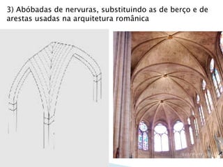 3) Abóbadas de nervuras, substituindo as de berço e de
arestas usadas na arquitetura românica
 
