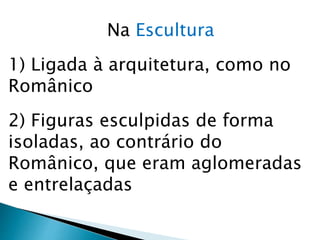 Na Escultura
1) Ligada à arquitetura, como no
Românico
2) Figuras esculpidas de forma
isoladas, ao contrário do
Românico, que eram aglomeradas
e entrelaçadas
 