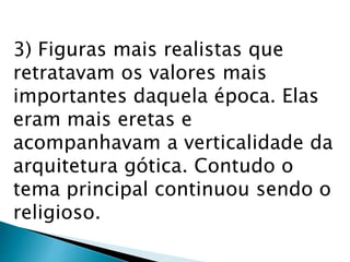 3) Figuras mais realistas que
retratavam os valores mais
importantes daquela época. Elas
eram mais eretas e
acompanhavam a verticalidade da
arquitetura gótica. Contudo o
tema principal continuou sendo o
religioso.
 