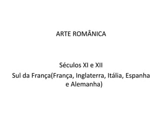 ARTE ROMÂNICA



                Séculos XI e XII
Sul da França(França, Inglaterra, Itália, Espanha
                  e Alemanha)
 