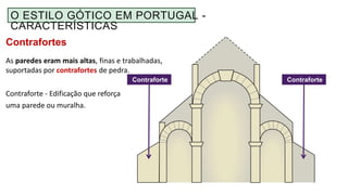 Contrafortes
As paredes eram mais altas, finas e trabalhadas,
suportadas por contrafortes de pedra.
Contraforte - Edificação que reforça
uma parede ou muralha.
ContraforteContraforte
O ESTILO GÓTICO EM PORTUGAL -
CARACTERÍSTICAS
 