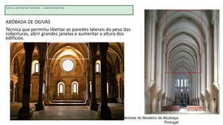 Interiores do Mosteiro de Alcobaça.
Portugal.
ABÓBADA DE OGIVAS
Técnica que permitiu libertar as paredes laterais do peso das
coberturas, abrir grandes janelas e aumentar a altura dos
edifícios.
ESTILO GÓTICO EM PORTUGAL - CARACTERÍSTICAS
 
