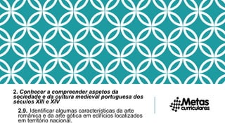 2. Conhecer a compreender aspetos da
sociedade e da cultura medieval portuguesa dos
séculos XIII e XIV
2.9. Identificar algumas características da arte
românica e da arte gótica em edifícios localizados
em território nacional.
 