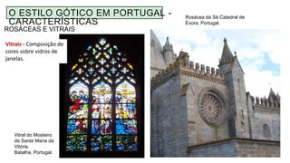 ROSÁCEAS E VITRAIS
Rosácea da Sé Catedral de
Évora. Portugal.
Vitral do Mosteiro
de Santa Maria da
Vitória.
Batalha, Portugal.
O ESTILO GÓTICO EM PORTUGAL -
CARACTERÍSTICAS
Vitrais - Composição de
cores sobre vidros de
janelas.
 