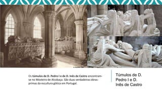 Os túmulos de D. Pedro I e de D. Inês de Castro encontram-
se no Mosteiro de Alcobaça. São duas verdadeiras obras-
primas da escultura gótica em Portugal.
Túmulos de D.
Pedro I e D.
Inês de Castro
 