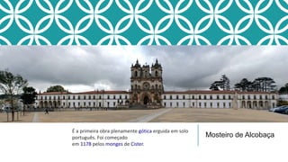 Mosteiro de Alcobaça
É a primeira obra plenamente gótica erguida em solo
português. Foi começado
em 1178 pelos monges de Cister.
 
