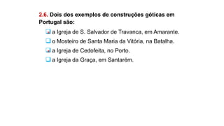 2.6. Dois dos exemplos de construções góticas em
Portugal são:
a Igreja de S. Salvador de Travanca, em Amarante.
o Mosteiro de Santa Maria da Vitória, na Batalha.
a Igreja de Cedofeita, no Porto.
a Igreja da Graça, em Santarém.
 